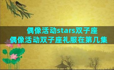 偶像活动stars双子座 偶像活动双子座礼服在第几集